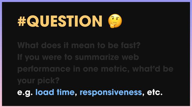 #QUESTION 🤔


What does it mean to be fast?


If you were to summarize web
performance in one metric, what’d be
your pick?


e.g. load time, responsiveness, etc.
