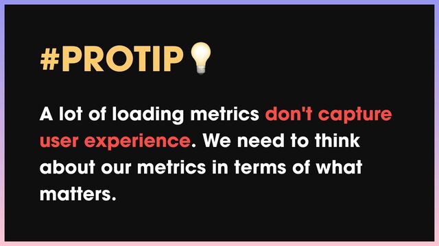 #PROTIP💡


A lot of loading metrics don't capture
user experience. We need to think
about our metrics in terms of what
matters.
