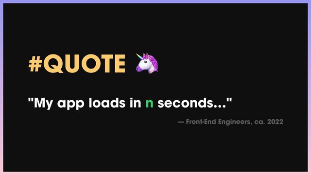 #QUOTE 🦄


"My app loads in n seconds…"


— Front-End Engineers, ca. 2022
