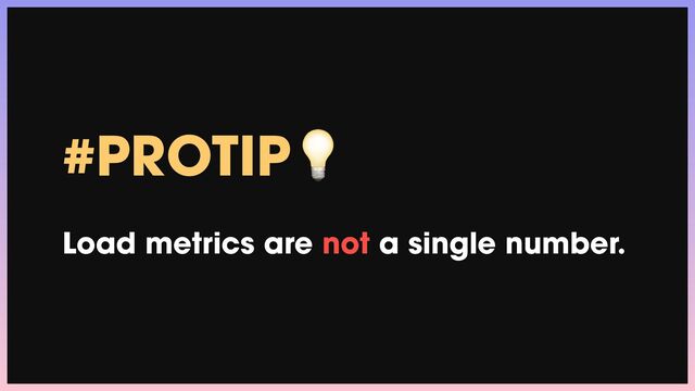 #PROTIP💡


Load metrics are not a single number.
