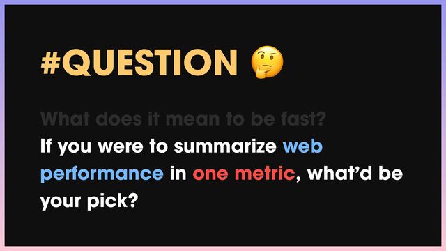 #QUESTION 🤔


What does it mean to be fast?


If you were to summarize web
performance in one metric, what’d be
your pick?
