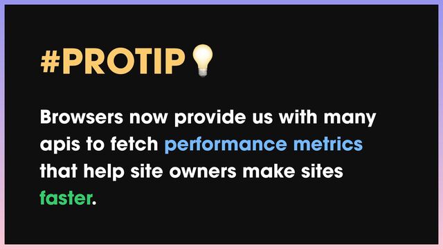 #PROTIP💡


Browsers now provide us with many
apis to fetch performance metrics
that help site owners make sites
faster.
