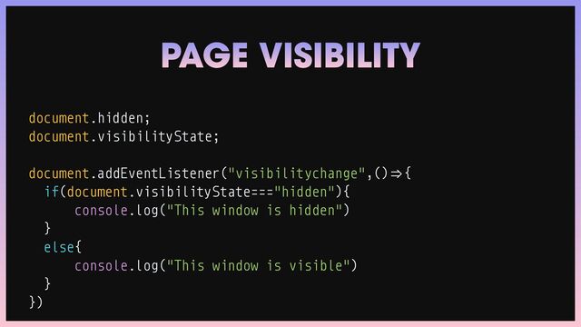 document.hidden;


document.visibilityState;


document.addEventListener("visibilitychange",()
=
>
{


if(document.visibilityState==="hidden"){


console.log("This window is hidden")


}


else{


console.log("This window is visible")


}


})
PAGE VISIBILITY
