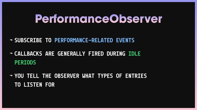 ↝ SUBSCRIBE TO PERFORMANCE-RELATED EVENTS


↝ CALLBACKS ARE GENERALLY FIRED DURING IDLE
PERIODS


↝ YOU TELL THE OBSERVER WHAT TYPES OF ENTRIES
TO LISTEN FOR
PerformanceObserver
