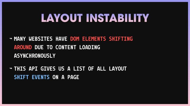 ↝ MANY WEBSITES HAVE DOM ELEMENTS SHIFTING
AROUND DUE TO CONTENT LOADING
ASYNCHRONOUSLY


↝ THIS API GIVES US A LIST OF ALL LAYOUT
SHIFT EVENTS ON A PAGE
LAYOUT INSTABILITY
