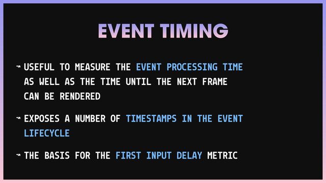 ↝ USEFUL TO MEASURE THE EVENT PROCESSING TIME
AS WELL AS THE TIME UNTIL THE NEXT FRAME
CAN BE RENDERED


↝ EXPOSES A NUMBER OF TIMESTAMPS IN THE EVENT
LIFECYCLE


↝ THE BASIS FOR THE FIRST INPUT DELAY METRIC
EVENT TIMING
