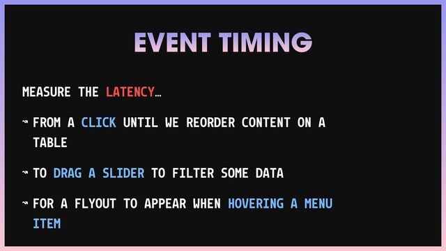 MEASURE THE LATENCY…


↝ FROM A CLICK UNTIL WE REORDER CONTENT ON A
TABLE


↝ TO DRAG A SLIDER TO FILTER SOME DATA


↝ FOR A FLYOUT TO APPEAR WHEN HOVERING A MENU
ITEM
EVENT TIMING
