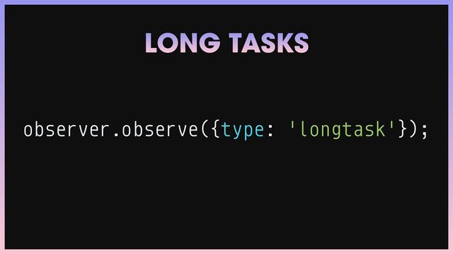 observer.observe({type: 'longtask'});
LONG TASKS
