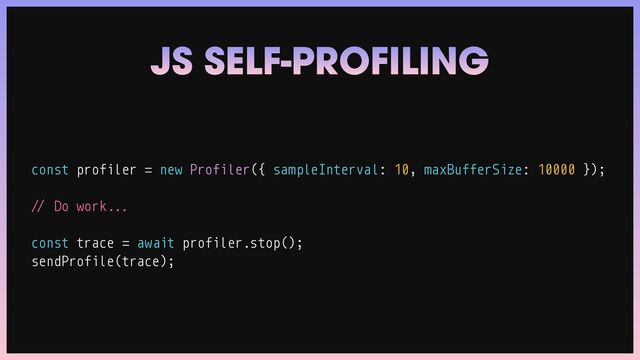 const profiler
=
new Profiler({ sampleInterval: 10, maxBufferSize: 10000 });


/
/
Do work
.
.
.


const trace
=
await profiler.stop();


sendProfile(trace);
JS SELF-PROFILING
