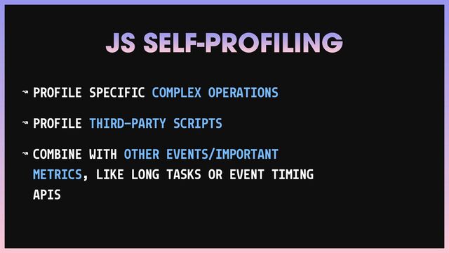 ↝ PROFILE SPECIFIC COMPLEX OPERATIONS


↝ PROFILE THIRD-PARTY SCRIPTS


↝ COMBINE WITH OTHER EVENTS/IMPORTANT
METRICS, LIKE LONG TASKS OR EVENT TIMING
APIS
JS SELF-PROFILING

