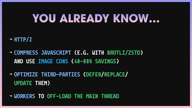 ↝ HTTP/2


↝ COMPRESS JAVASCRIPT (E.G. WITH BROTLI/ZSTD)
AND USE IMAGE CDNS (40–80% SAVINGS)


↝ OPTIMIZE THIRD-PARTIES (DEFER/REPLACE/
UPDATE THEM)


↝ WORKERS TO OFF-LOAD THE MAIN THREAD
YOU ALREADY KNOW…
