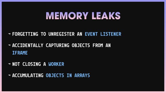 ↝ FORGETTING TO UNREGISTER AN EVENT LISTENER


↝ ACCIDENTALLY CAPTURING OBJECTS FROM AN
IFRAME


↝ NOT CLOSING A WORKER


↝ ACCUMULATING OBJECTS IN ARRAYS
MEMORY LEAKS
