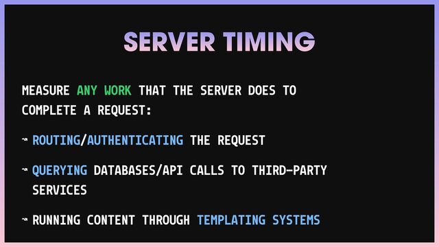 MEASURE ANY WORK THAT THE SERVER DOES TO
COMPLETE A REQUEST:


↝ ROUTING/AUTHENTICATING THE REQUEST


↝ QUERYING DATABASES/API CALLS TO THIRD-PARTY
SERVICES


↝ RUNNING CONTENT THROUGH TEMPLATING SYSTEMS
SERVER TIMING
