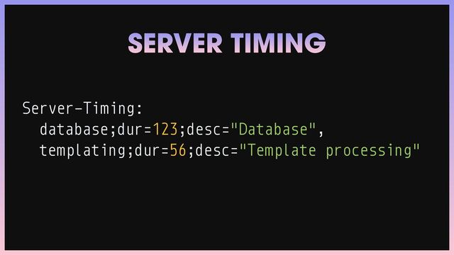 Server-Timing:


database;dur=123;desc="Database",


templating;dur=56;desc="Template processing"
SERVER TIMING
