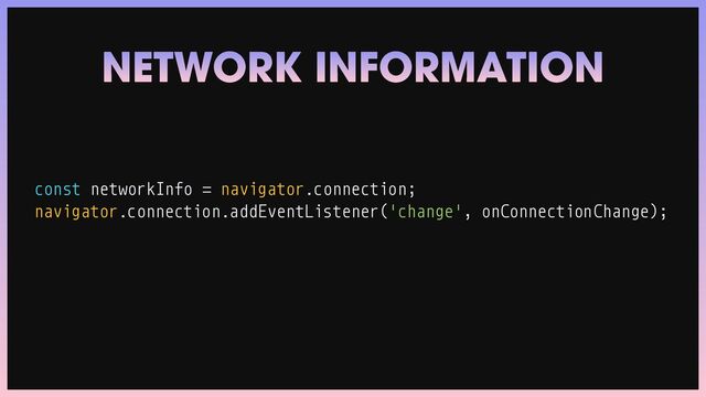 const networkInfo
=
navigator.connection;


navigator.connection.addEventListener('change', onConnectionChange);
NETWORK INFORMATION
