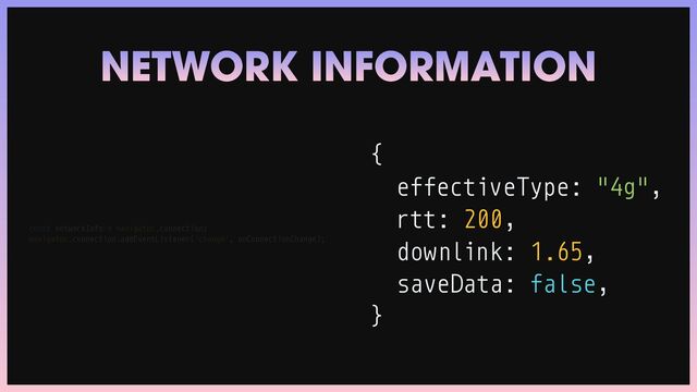 NETWORK INFORMATION
const networkInfo


effectiveType: "4g",


rtt: 200,


downlink: 1.65,


saveData: false,


}
