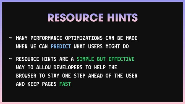 ↝ MANY PERFORMANCE OPTIMIZATIONS CAN BE MADE
WHEN WE CAN PREDICT WHAT USERS MIGHT DO


↝ RESOURCE HINTS ARE A SIMPLE BUT EFFECTIVE
WAY TO ALLOW DEVELOPERS TO HELP THE
BROWSER TO STAY ONE STEP AHEAD OF THE USER
AND KEEP PAGES FAST
RESOURCE HINTS
