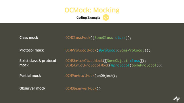 Coding Example
OCMock: Mocking
Class mock OCMClassMock([SomeClass class]);
Protocol mock OCMProtocolMock(@protocol(SomeProtocol));
Strict class & protocol
mock
OCMStrictClassMock([SomeObject class]);
OCMStrictProtocolMock(@protocol(SomeProtocol));
Partial mock OCMPartialMock(anObject);
Observer mock OCMObserverMock()
