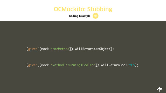 Coding Example
OCMockito: Stubbing
[given([mock someMethod]) willReturn:anObject];
[given([mock aMethodReturningABoolean]) willReturnBool:YES];
