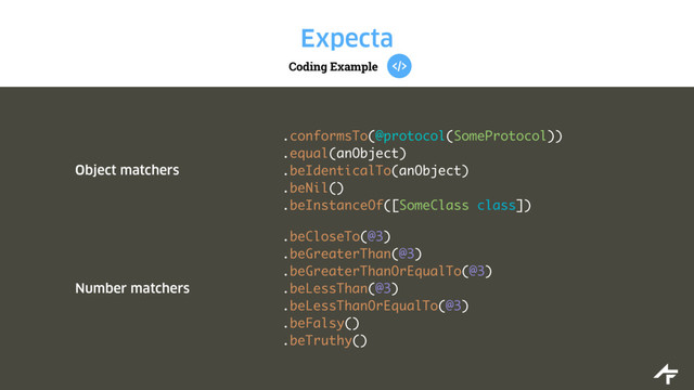 Coding Example
Expecta
Object matchers
.conformsTo(@protocol(SomeProtocol))
.equal(anObject)
.beIdenticalTo(anObject)
.beNil()
.beInstanceOf([SomeClass class])
Number matchers
.beCloseTo(@3)
.beGreaterThan(@3)
.beGreaterThanOrEqualTo(@3)
.beLessThan(@3)
.beLessThanOrEqualTo(@3)
.beFalsy()
.beTruthy()
