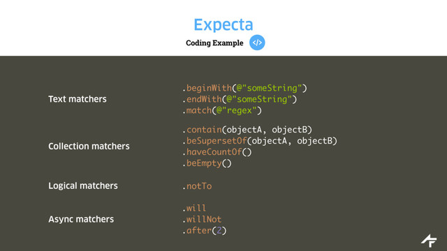 Coding Example
Expecta
Text matchers
.beginWith(@"someString")
.endWith(@"someString")
.match(@"regex")
Collection matchers
.contain(objectA, objectB)
.beSupersetOf(objectA, objectB)
.haveCountOf()
.beEmpty()
Logical matchers .notTo
Async matchers
.will
.willNot
.after(2)
