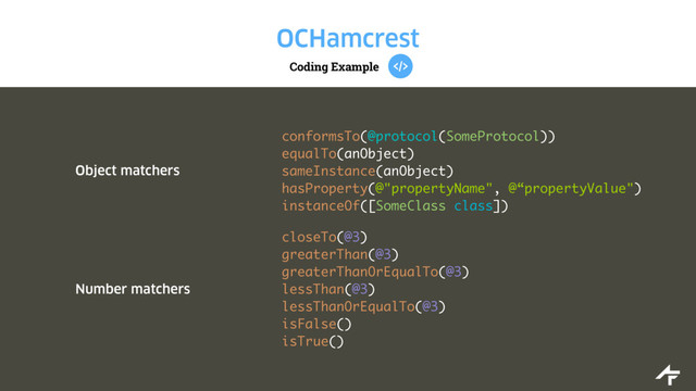 Coding Example
OCHamcrest
Object matchers
conformsTo(@protocol(SomeProtocol))
equalTo(anObject)
sameInstance(anObject)
hasProperty(@"propertyName", @“propertyValue")
instanceOf([SomeClass class])
Number matchers
closeTo(@3)
greaterThan(@3)
greaterThanOrEqualTo(@3)
lessThan(@3)
lessThanOrEqualTo(@3)
isFalse()
isTrue()
