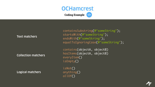 Coding Example
OCHamcrest
Text matchers
containsSubstring(@"someString");
startsWith(@"someString");
endsWith(@"someString");
equalToIgnoringCase(@"someString");
Collection matchers
contains(objectA, objectB)
hasItems(objectA, objectB)
everyItem()
isEmpty()
Logical matchers
isNot()
anything()
allOf()
