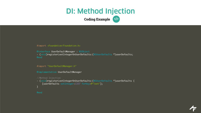 Coding Example
DI: Method Injection
#import 
@interface UserDefaultManager : NSObject
- (void)registerLeetIntegerOnUserDefaults:(NSUserDefaults *)userDefaults;
@end
#import "UserDefaultManager.h"
@implementation UserDefaultManager
//Method Injection
- (void)registerLeetIntegerOnUserDefaults:(NSUserDefaults *)userDefaults {
[userDefaults setInteger:1337 forKey:@"leet"];
}
@end
