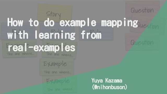 How to do example mapping
with learning from
real-examples
Yuya Kazama
(@nihonbuson)
