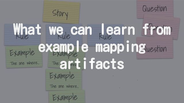What we can learn from
example mapping
artifacts

