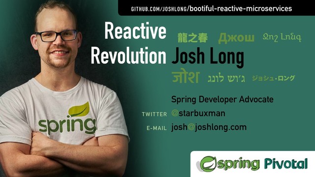 ReactiveSpringBook.io
COMING SOON:
videos:
Josh Long
Spring Developer Advocate
@starbuxman
josh@joshlong.com
TWITTER
E-MAIL
Reactive
Revolution
GITHUB.COM/JOSHLONG/bootiful-reactive-microservices
龍之春 Джош
जोश גנול שו׳ג ジョシュ•ロング
Ջոշ Լոնգ
