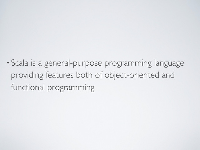 •Scala is a general-purpose programming language
providing features both of object-oriented and
functional programming
