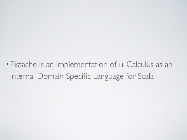 •Pistache is an implementation of π-Calculus as an
internal Domain Speciﬁc Language for Scala
