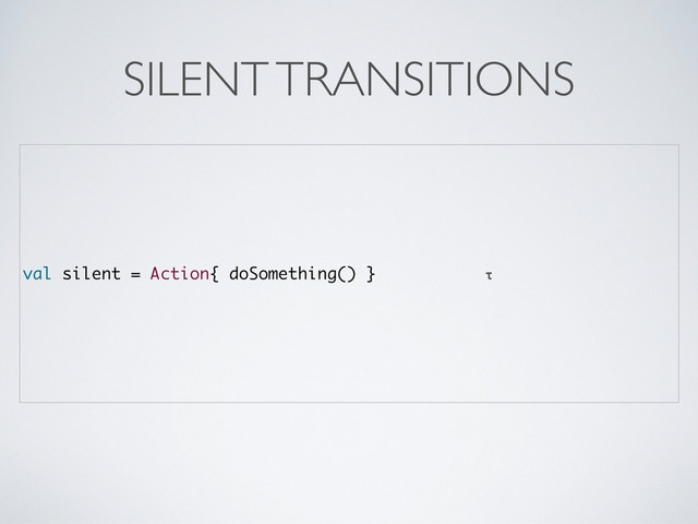 val silent = Action{ doSomething() } τ
SILENT TRANSITIONS
