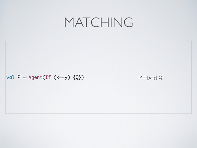 val P = Agent(If (x==y) {Q}) P = [x=y] Q
MATCHING
