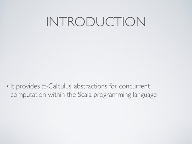 • It provides π-Calculus’ abstractions for concurrent
computation within the Scala programming language
INTRODUCTION
