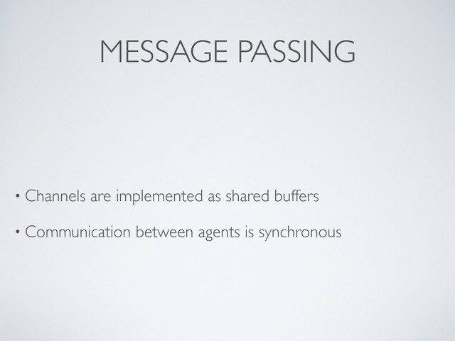 MESSAGE PASSING
• Channels are implemented as shared buffers
• Communication between agents is synchronous
