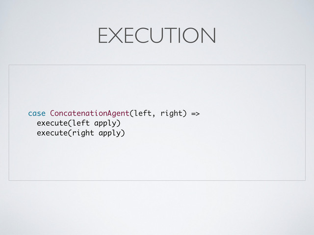 case ConcatenationAgent(left, right) =>
execute(left apply)
execute(right apply)
EXECUTION
