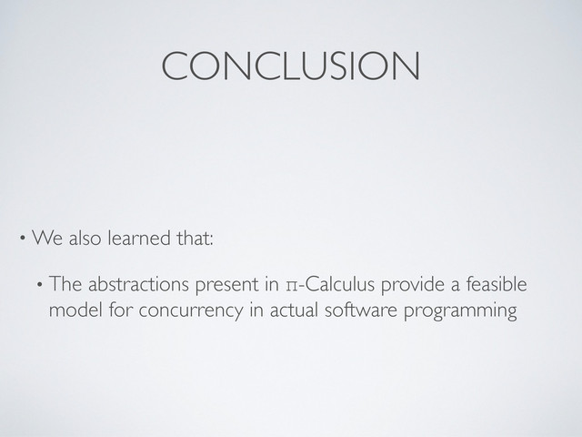 • We also learned that:
• The abstractions present in π-Calculus provide a feasible
model for concurrency in actual software programming
CONCLUSION
