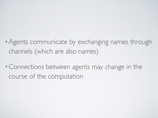 •Agents communicate by exchanging names through
channels (which are also names)
•Connections between agents may change in the
course of the computation
