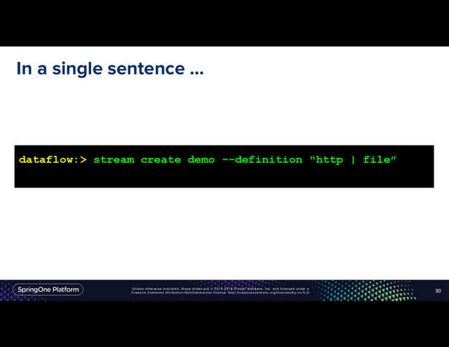Unless otherwise indicated, these slides are © 2013-2016 Pivotal Software, Inc. and licensed under a
Creative Commons Attribution-NonCommercial license: http://creativecommons.org/licenses/by-nc/3.0/
In a single sentence …
30
dataflow:> stream create demo --definition “http | file”
