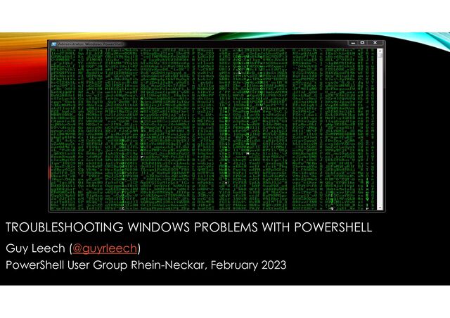 TROUBLESHOOTING WINDOWS PROBLEMS WITH POWERSHELL
Guy Leech (@guyrleech)
PowerShell User Group Rhein-Neckar, February 2023
