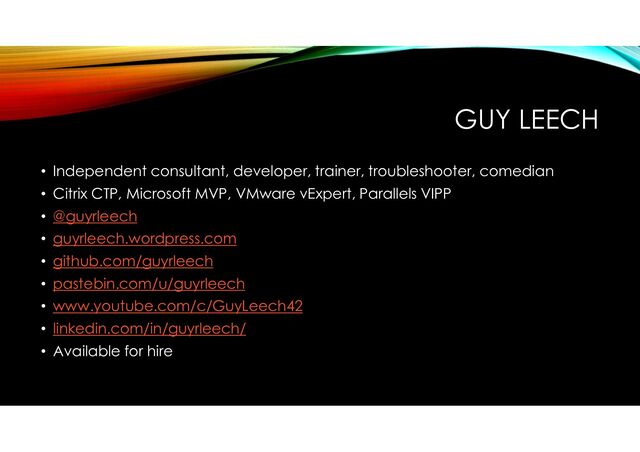 GUY LEECH
• Independent consultant, developer, trainer, troubleshooter, comedian
• Citrix CTP, Microsoft MVP, VMware vExpert, Parallels VIPP
• @guyrleech
• guyrleech.wordpress.com
• github.com/guyrleech
• pastebin.com/u/guyrleech
• www.youtube.com/c/GuyLeech42
• linkedin.com/in/guyrleech/
• Available for hire
