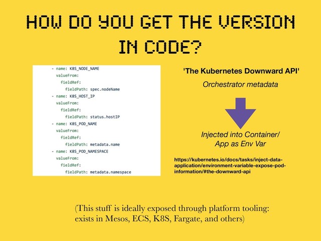 HOW DO YOU GET THE VERSION
IN CODE?
(This stuff is ideally exposed through platform tooling:
exists in Mesos, ECS, K8S, Fargate, and others)
https://kubernetes.io/docs/tasks/inject-data-
application/environment-variable-expose-pod-
information/#the-downward-api
'The Kubernetes Downward API'
Orchestrator metadata
Injected into Container/
App as Env Var
