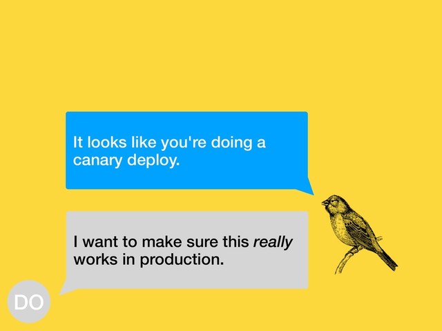 It looks like you're doing a
canary deploy.
I want to make sure this really
works in production.
DO
