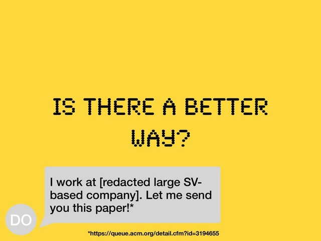 Is there a better
way?
I work at [redacted large SV-
based company]. Let me send
you this paper!*
*https://queue.acm.org/detail.cfm?id=3194655
DO
