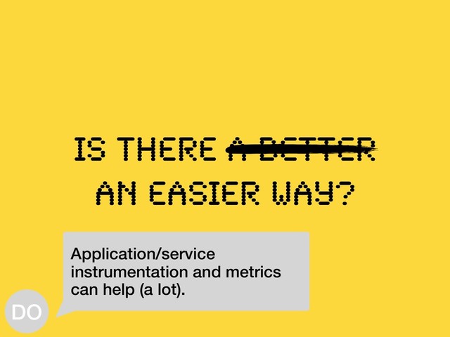 Is there A BETTER
aN EASIER way?
Application/service
instrumentation and metrics
can help (a lot).
DO
