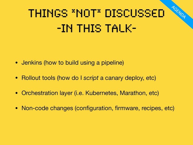 Things *not* discussed
-IN this talK-
• Jenkins (how to build using a pipeline)

• Rollout tools (how do I script a canary deploy, etc)

• Orchestration layer (i.e. Kubernetes, Marathon, etc)

• Non-code changes (conﬁguration, ﬁrmware, recipes, etc)
AGENDA
