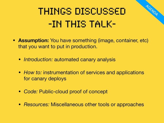Things discussed
-IN this talK-
• Assumption: You have something (image, container, etc)
that you want to put in production.

• Introduction: automated canary analysis

• How to: instrumentation of services and applications
for canary deploys

• Code: Public-cloud proof of concept

• Resources: Miscellaneous other tools or approaches
AGENDA
