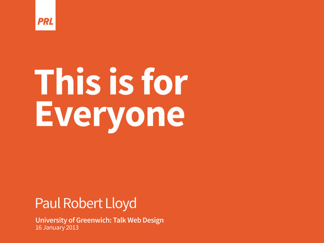 Paul Robert Lloyd
This is for
Everyone
University of Greenwich: Talk Web Design
16 January 2013
